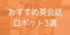 英会話ロボットとは? 使ってみてわかったメリットとおすすめロボット3選