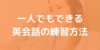 一人でもできる英会話を上達させるための練習方法まとめ