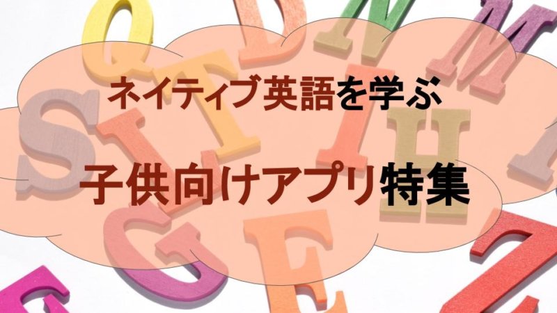 【効率的】ネイティヴな英語を学べる子供向けアプリ特集