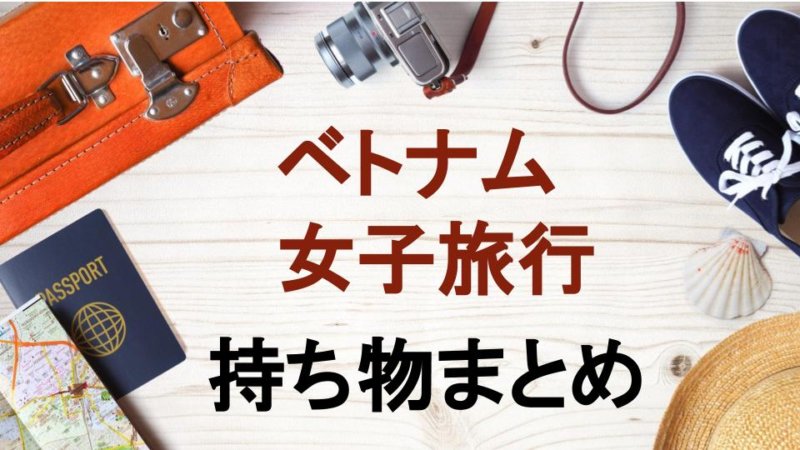 ベトナム旅行で持って行った方が良い持ち物まとめ！ 快適な女子旅の必需品リスト