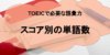 TOEICで必要な語彙力とは?スコア別の単語数やレベルを解説!