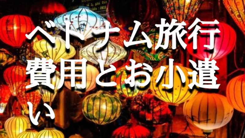 【ベトナム旅行】費用とお小遣い 旅行で必要な費用と安くする方法まとめ