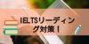 【IELTSリーディング対策】問題の解説と勉強方法とおすすめ参考書を紹介！