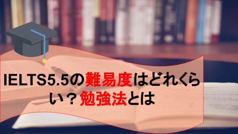 IELTS5.5の難易度はどれくらい？対策や勉強法とは？
