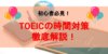 TOEICの時間が足りない原因とは？TOEICの時間対策を徹底解説！