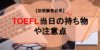 【初受験者必見】TOEFL当日の持ち物や注意点、テストの流れをチェック！