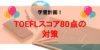 TOEFLスコア80点を取るための対策方法！計画を立てて本番に挑もう
