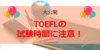 TOEFLの試験時間はどうなっている？会場到着時間がカギを握る！